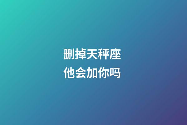 删掉天秤座 他会加你吗-第1张-星座运势-玄机派